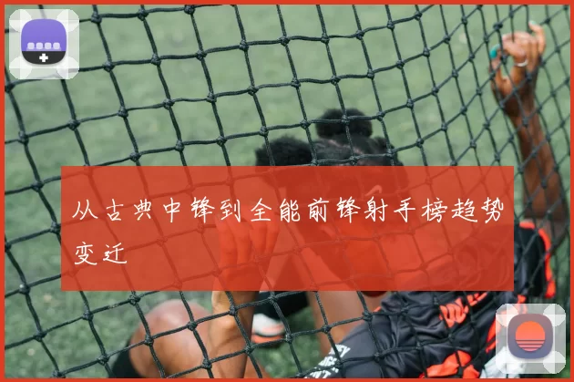 从古典中锋到全能前锋射手榜趋势变迁
