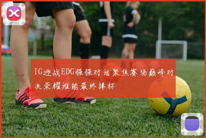 IG迎战EDG强强对话聚焦赛场巅峰对决荣耀谁能最终捧杯