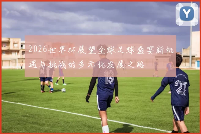 2026世界杯展望全球足球盛宴新机遇与挑战的多元化发展之路