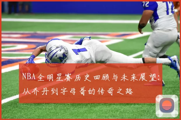 NBA全明星赛历史回顾与未来展望：从乔丹到字母哥的传奇之路