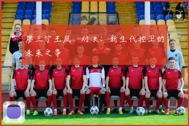廖三宁王岚嵚对决：新生代控卫的未来之争