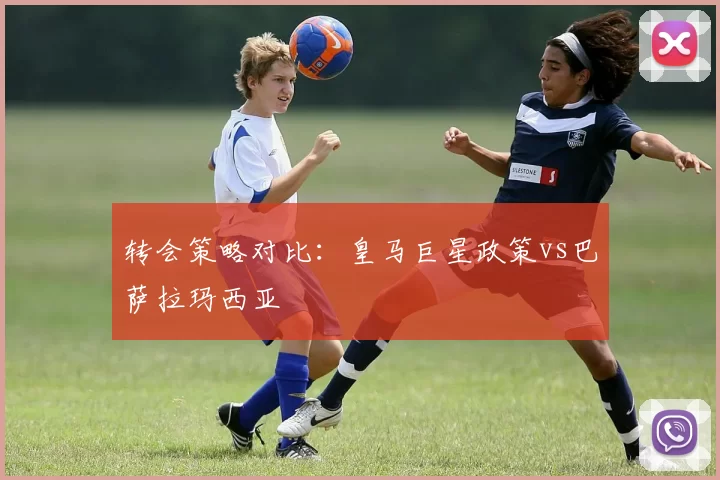 转会策略对比：皇马巨星政策vs巴萨拉玛西亚