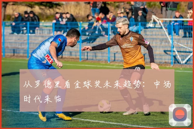 从罗德里看金球奖未来趋势：中场时代来临