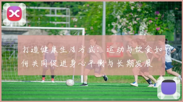 打造健康生活方式：运动与饮食如何共同促进身心平衡与长期发展