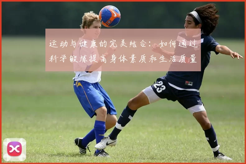 运动与健康的完美结合：如何通过科学锻炼提高身体素质和生活质量