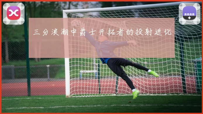 三分浪潮中爵士开拓者的投射进化