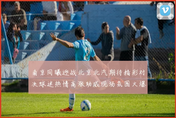 南京同曦迎战北京北汽期待精彩对决球迷热情高涨助威现场氛围火爆