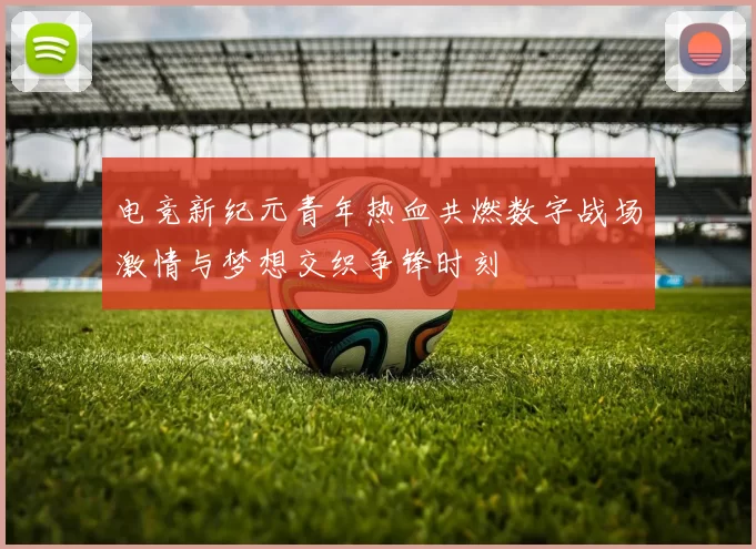 电竞新纪元青年热血共燃数字战场激情与梦想交织争锋时刻