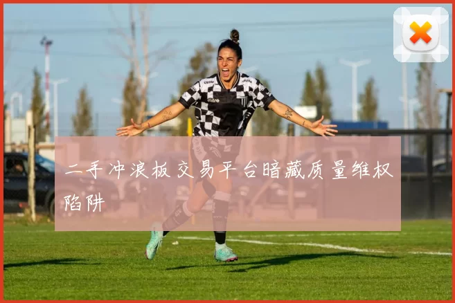 二手冲浪板交易平台暗藏质量维权陷阱