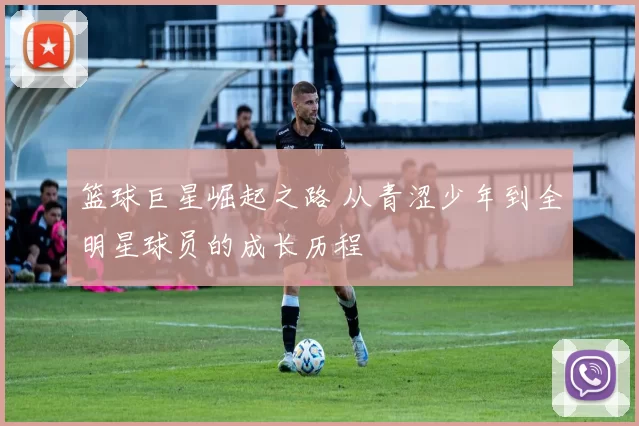 篮球巨星崛起之路 从青涩少年到全明星球员的成长历程