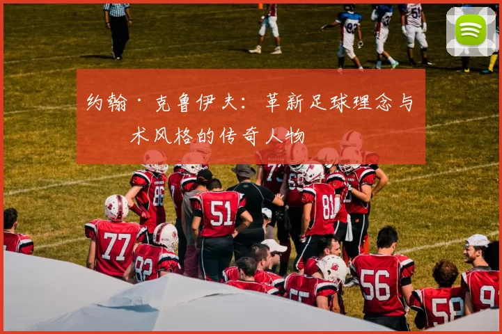 约翰·克鲁伊夫：革新足球理念与战术风格的传奇人物