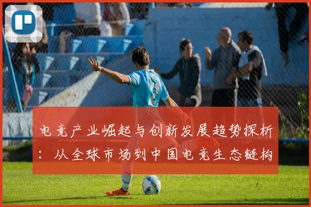 电竞产业崛起与创新发展趋势探析：从全球市场到中国电竞生态链构建