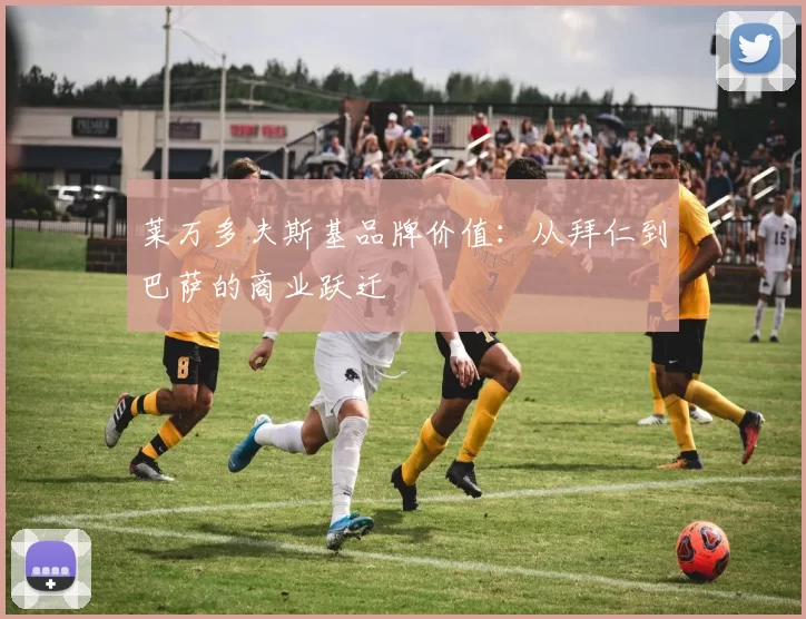 莱万多夫斯基品牌价值：从拜仁到巴萨的商业跃迁