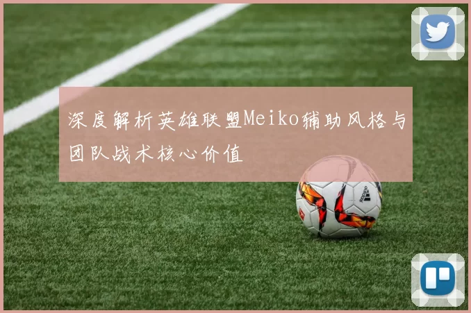 深度解析英雄联盟Meiko辅助风格与团队战术核心价值