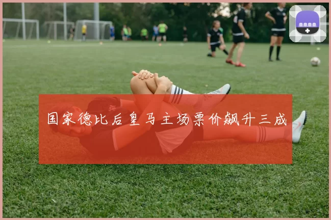 国家德比后皇马主场票价飙升三成