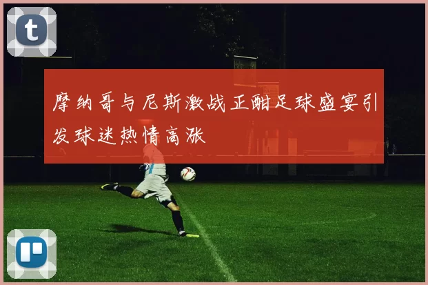 摩纳哥与尼斯激战正酣足球盛宴引发球迷热情高涨