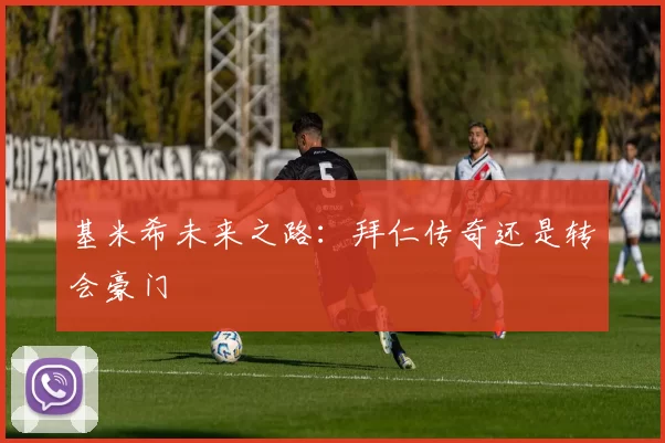 基米希未来之路：拜仁传奇还是转会豪门