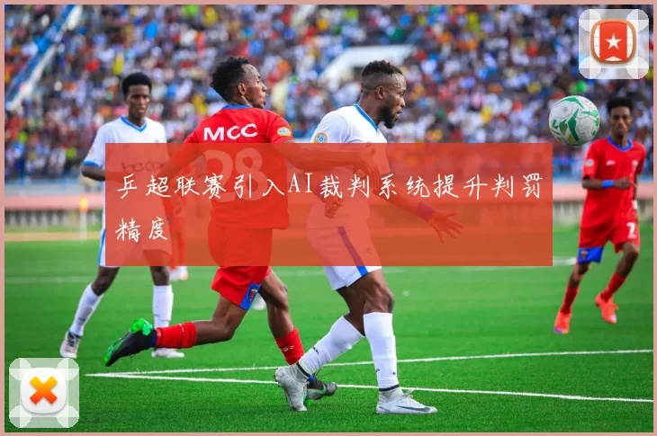 乒超联赛引入AI裁判系统提升判罚精度