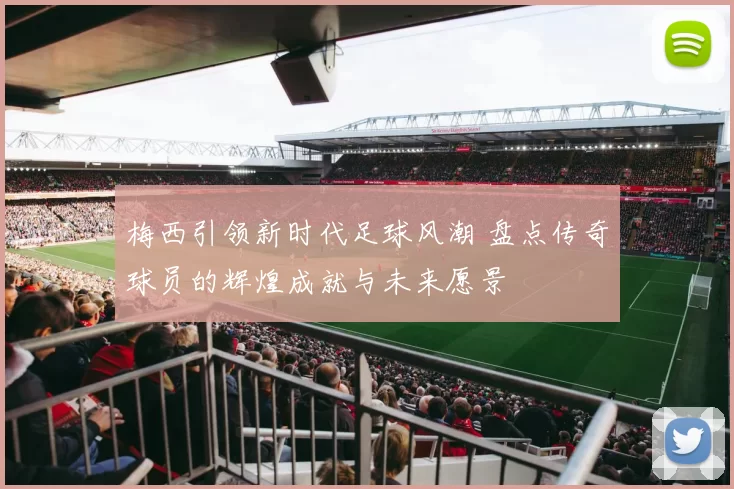 梅西引领新时代足球风潮 盘点传奇球员的辉煌成就与未来愿景