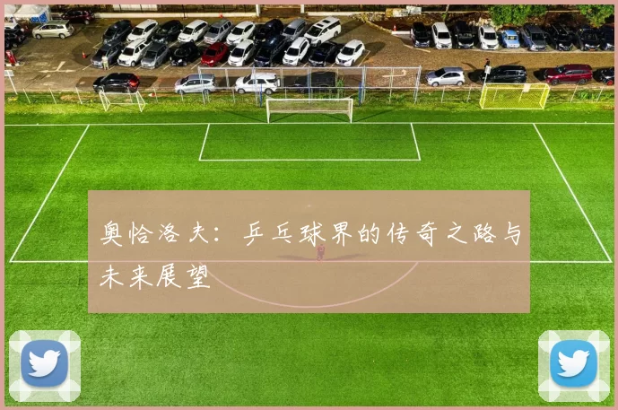 奥恰洛夫：乒乓球界的传奇之路与未来展望