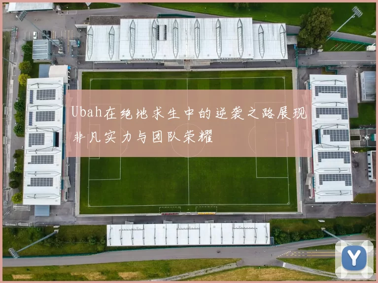 Ubah在绝地求生中的逆袭之路展现非凡实力与团队荣耀