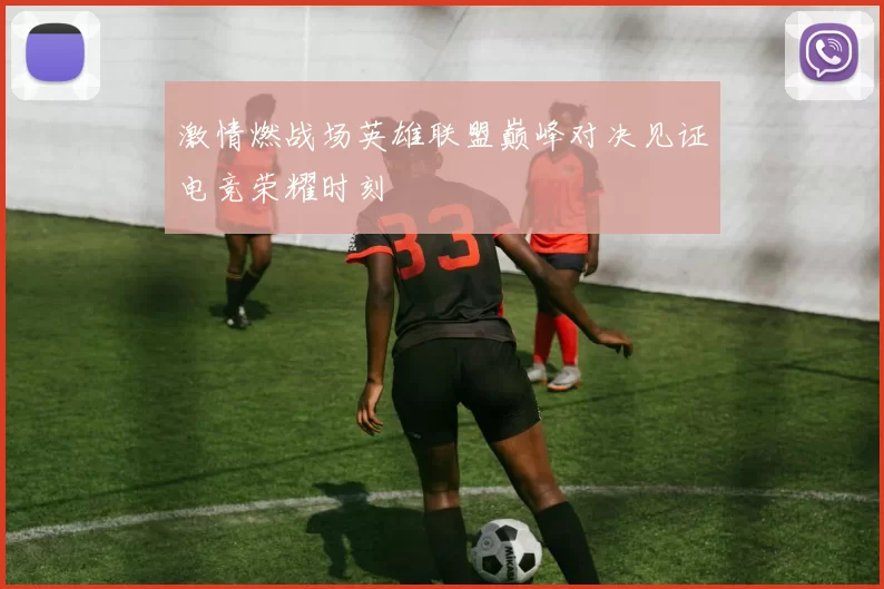 激情燃战场英雄联盟巅峰对决见证电竞荣耀时刻