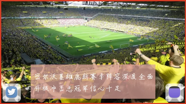 密尔沃基雄鹿新赛季阵容深度全面升级冲击总冠军信心十足