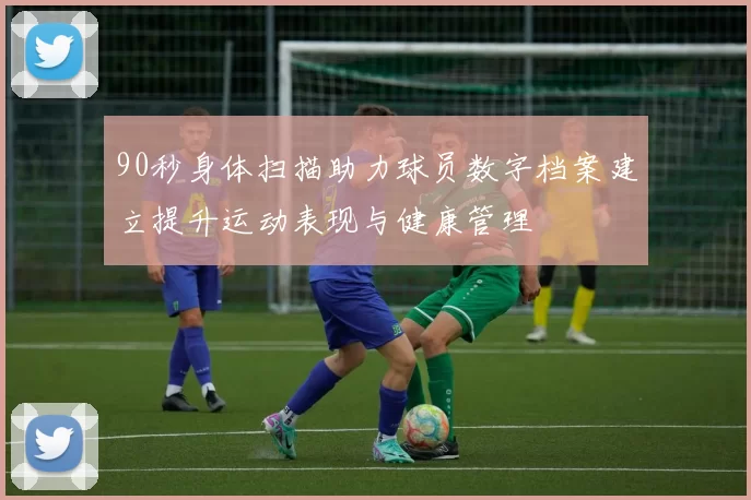 90秒身体扫描助力球员数字档案建立提升运动表现与健康管理