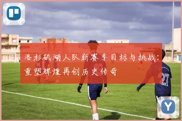 洛杉矶湖人队新赛季目标与挑战：重塑辉煌再创历史传奇