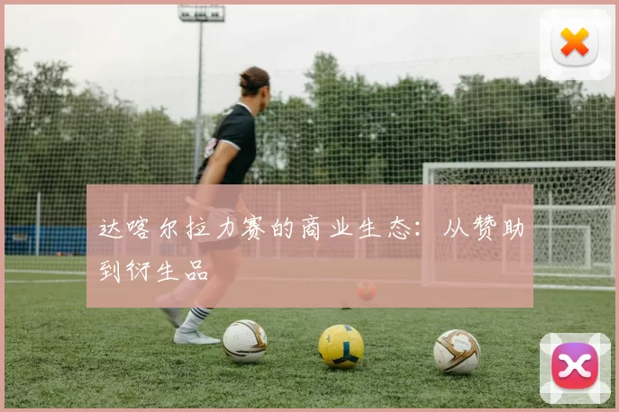 达喀尔拉力赛的商业生态：从赞助到衍生品