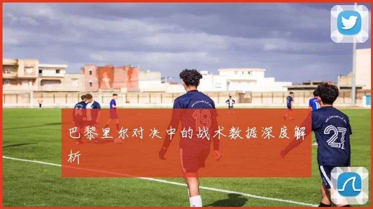 巴黎里尔对决中的战术数据深度解析