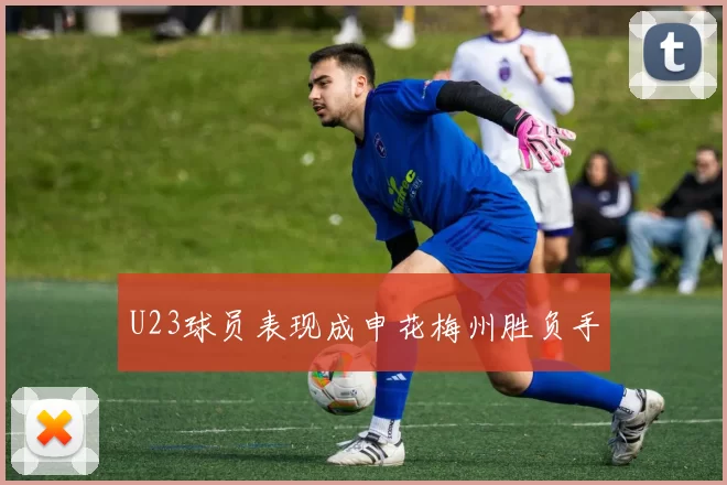 U23球员表现成申花梅州胜负手