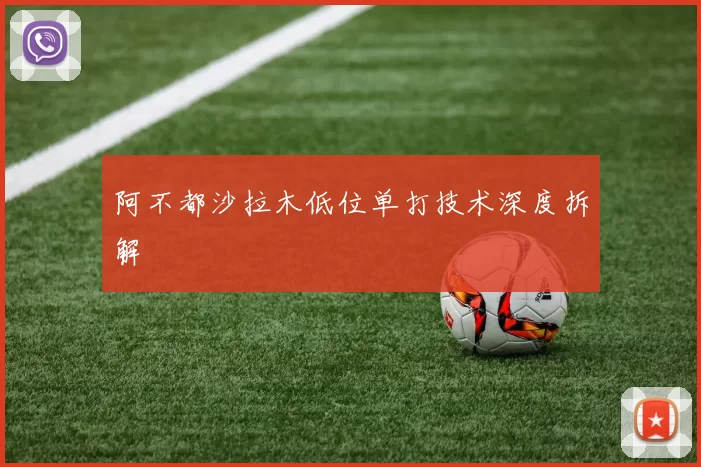 阿不都沙拉木低位单打技术深度拆解