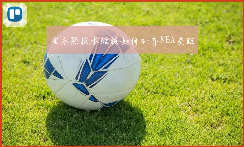 崔永熙技术短板如何补齐NBA差距